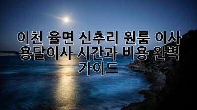 이천 율면 신추리 원룸 이사? 용달이사 시간과 비용 완벽 가이드!